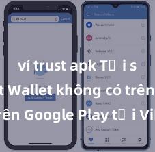 ví trust apk Tại sao Trust Wallet không có trên Google Play tại Việt Nam?